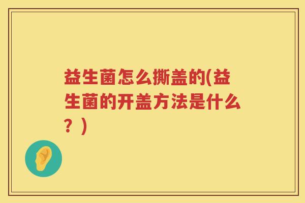 益生菌怎么撕盖的(益生菌的开盖方法是什么？)