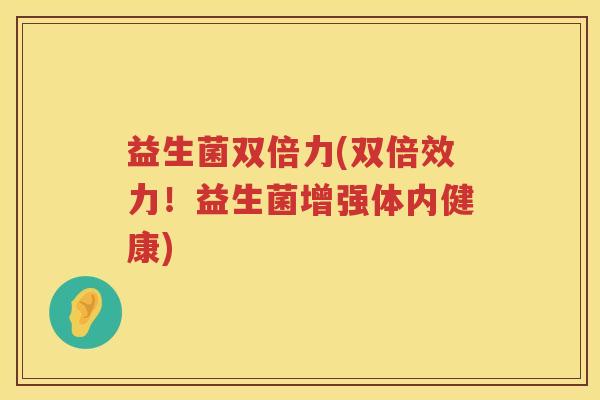 益生菌双倍力(双倍效力！益生菌增强体内健康)