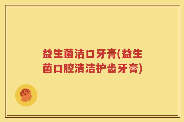 益生菌洁口牙膏(益生菌口腔清洁护齿牙膏)