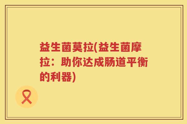 益生菌莫拉(益生菌摩拉：助你达成肠道平衡的利器)