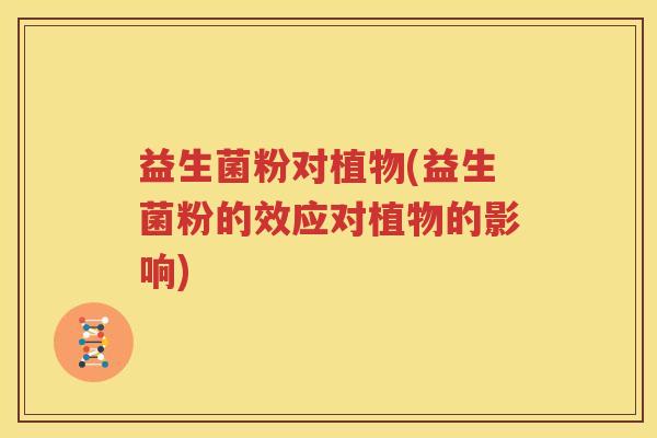 益生菌粉对植物(益生菌粉的效应对植物的影响)