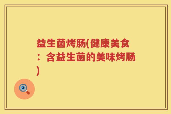 益生菌烤肠(健康美食：含益生菌的美味烤肠)