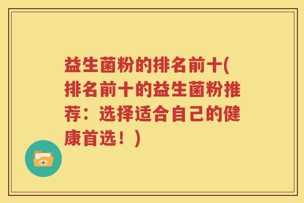 益生菌粉的排名前十(排名前十的益生菌粉推荐：选择适合自己的健康首选！)