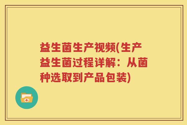 益生菌生产视频(生产益生菌过程详解：从菌种选取到产品包装)