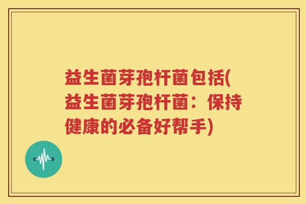 益生菌芽孢杆菌包括(益生菌芽孢杆菌：保持健康的必备好帮手)