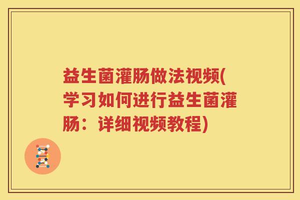 益生菌灌肠做法视频(学习如何进行益生菌灌肠：详细视频教程)