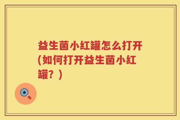 益生菌小红罐怎么打开(如何打开益生菌小红罐？)