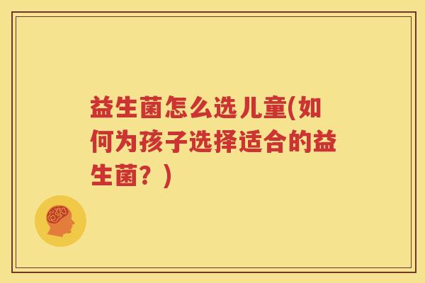 益生菌怎么选儿童(如何为孩子选择适合的益生菌？)