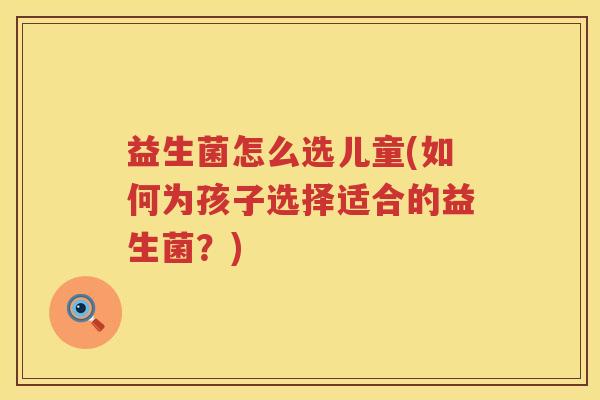益生菌怎么选儿童(如何为孩子选择适合的益生菌？)