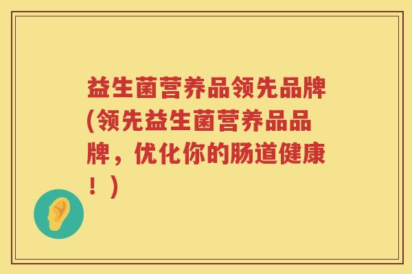 益生菌营养品领先品牌(领先益生菌营养品品牌，优化你的肠道健康！)