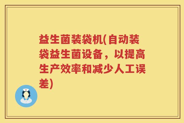 益生菌装袋机(自动装袋益生菌设备，以提高生产效率和减少人工误差)