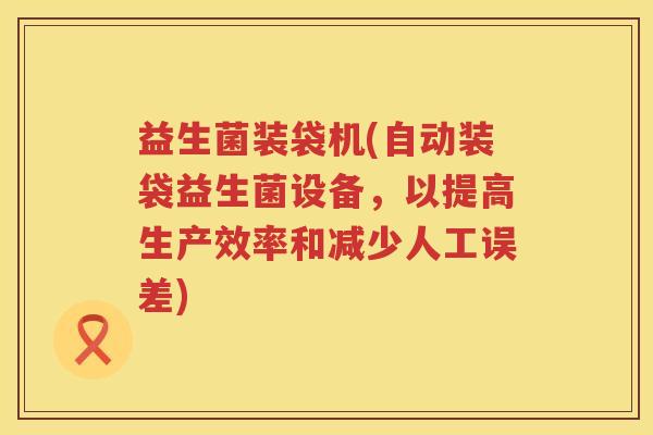 益生菌装袋机(自动装袋益生菌设备，以提高生产效率和减少人工误差)