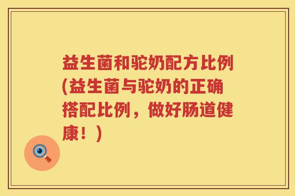 益生菌和驼奶配方比例(益生菌与驼奶的正确搭配比例，做好肠道健康！)