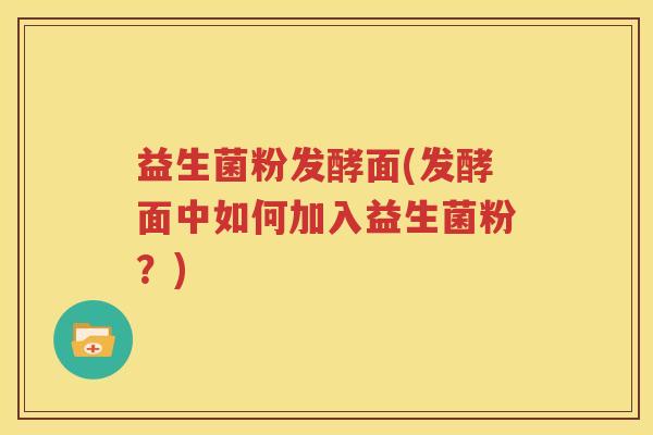 益生菌粉发酵面(发酵面中如何加入益生菌粉？)