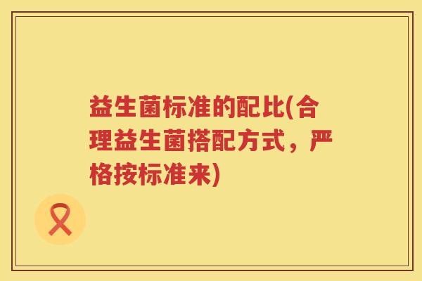 益生菌标准的配比(合理益生菌搭配方式，严格按标准来)