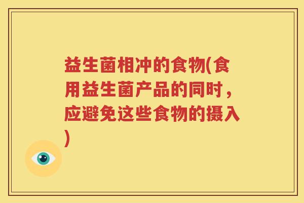 益生菌相冲的食物(食用益生菌产品的同时，应避免这些食物的摄入)