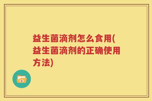 益生菌滴剂怎么食用(益生菌滴剂的正确使用方法)