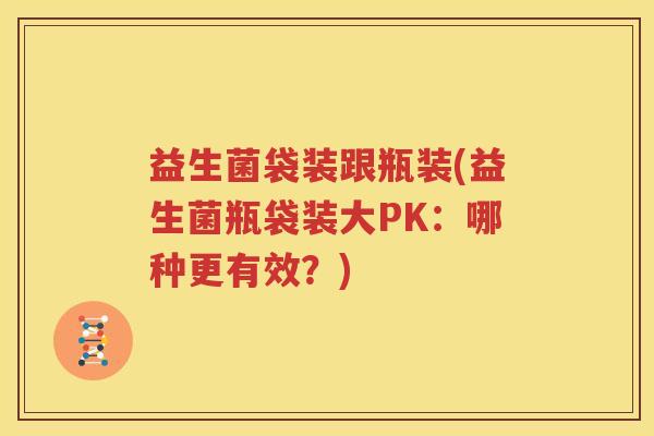 益生菌袋装跟瓶装(益生菌瓶袋装大PK：哪种更有效？)