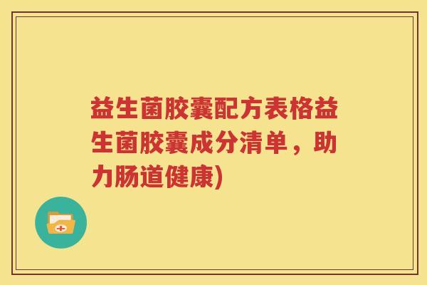益生菌胶囊配方表格益生菌胶囊成分清单，助力肠道健康)
