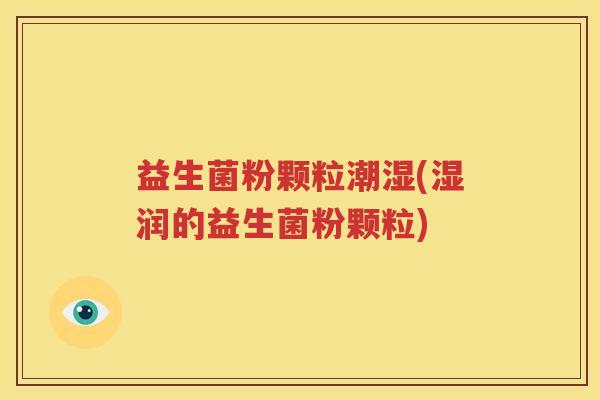益生菌粉颗粒潮湿(湿润的益生菌粉颗粒)