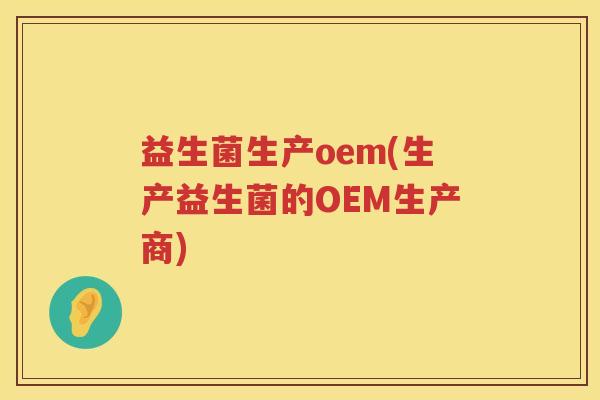 益生菌生产oem(生产益生菌的OEM生产商)
