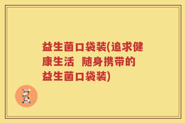 益生菌口袋装(追求健康生活  随身携带的益生菌口袋装)