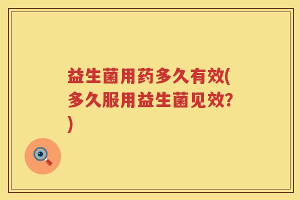 益生菌用药多久有效(多久服用益生菌见效？)