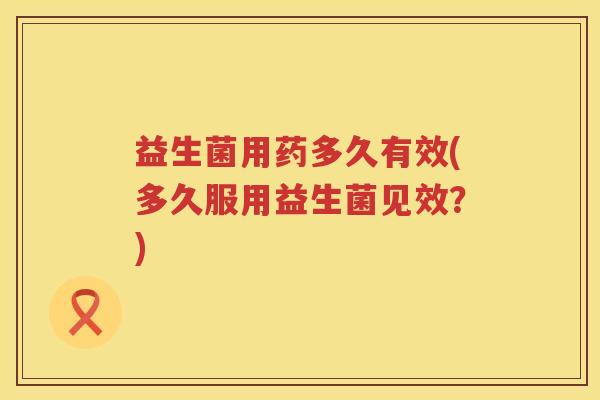益生菌用药多久有效(多久服用益生菌见效？)