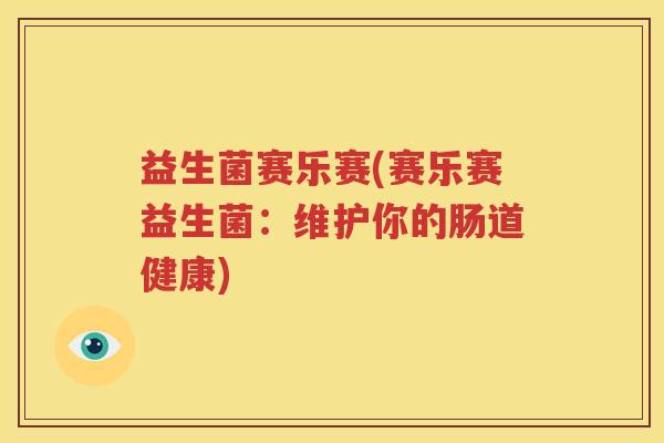益生菌赛乐赛(赛乐赛益生菌：维护你的肠道健康)
