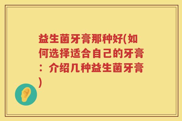 益生菌牙膏那种好(如何选择适合自己的牙膏：介绍几种益生菌牙膏)
