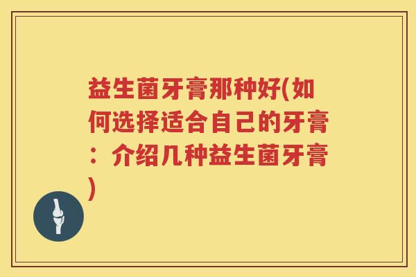 益生菌牙膏那种好(如何选择适合自己的牙膏：介绍几种益生菌牙膏)