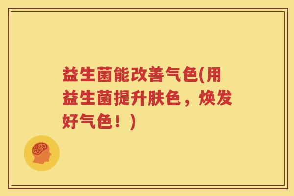 益生菌能改善气色(用益生菌提升肤色，焕发好气色！)