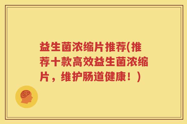益生菌浓缩片推荐(推荐十款高效益生菌浓缩片，维护肠道健康！)