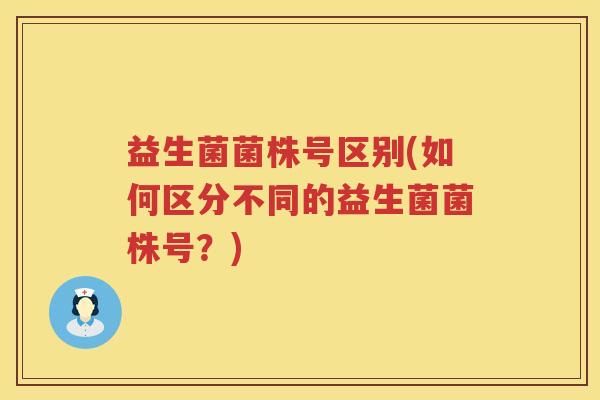 益生菌菌株号区别(如何区分不同的益生菌菌株号？)