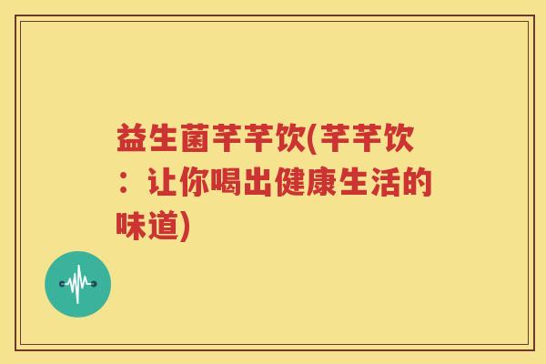 益生菌芊芊饮(芊芊饮：让你喝出健康生活的味道)
