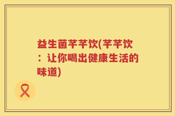 益生菌芊芊饮(芊芊饮：让你喝出健康生活的味道)