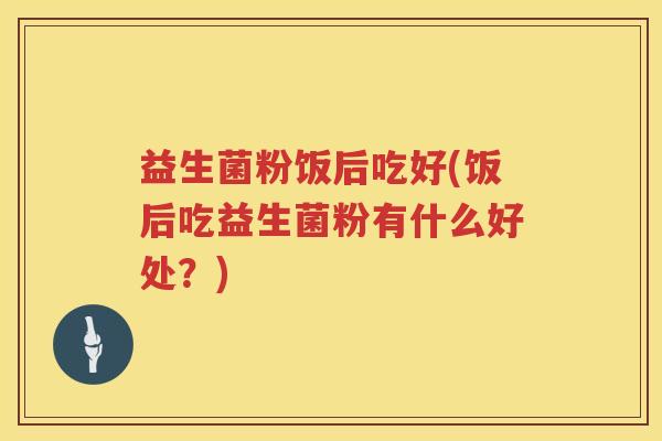 益生菌粉饭后吃好(饭后吃益生菌粉有什么好处？)
