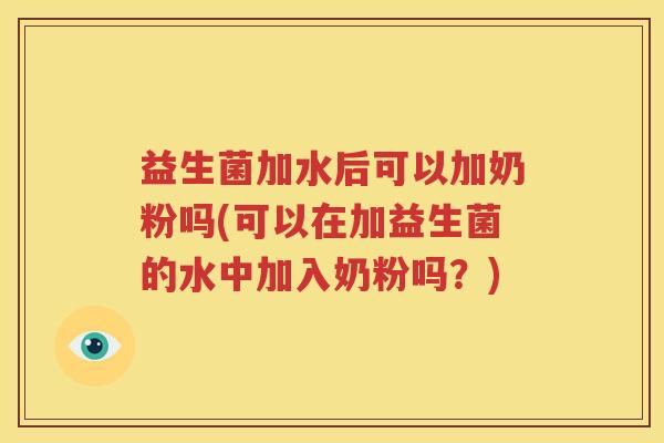益生菌加水后可以加奶粉吗(可以在加益生菌的水中加入奶粉吗？)