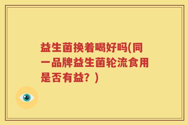 益生菌换着喝好吗(同一品牌益生菌轮流食用是否有益？)