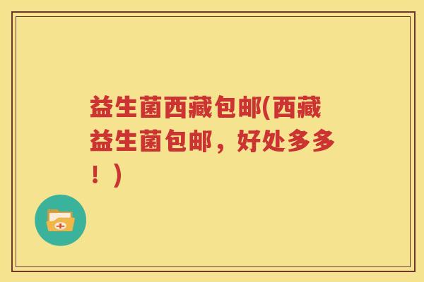 益生菌西藏包邮(西藏益生菌包邮，好处多多！)