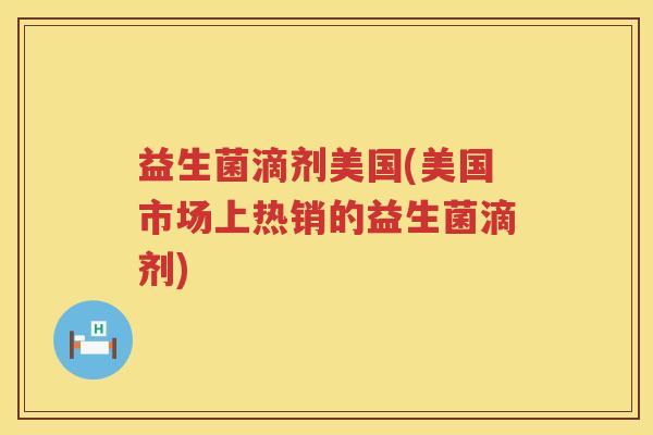 益生菌滴剂美国(美国市场上热销的益生菌滴剂)