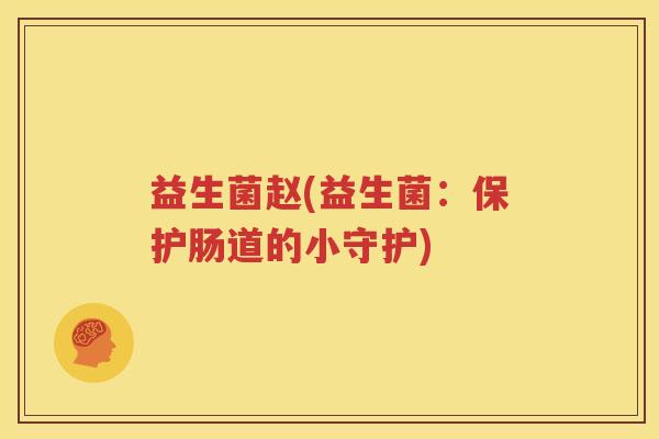 益生菌赵(益生菌：保护肠道的小守护)