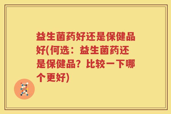 益生菌药好还是保健品好(何选：益生菌药还是保健品？比较一下哪个更好)