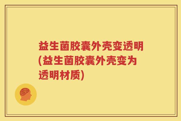 益生菌胶囊外壳变透明(益生菌胶囊外壳变为透明材质)