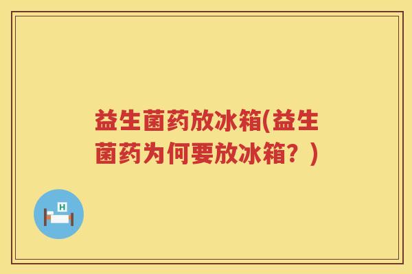 益生菌药放冰箱(益生菌药为何要放冰箱？)