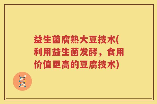 益生菌腐熟大豆技术(利用益生菌发酵，食用价值更高的豆腐技术)