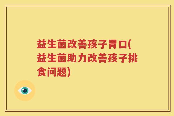 益生菌改善孩子胃口(益生菌助力改善孩子挑食问题)