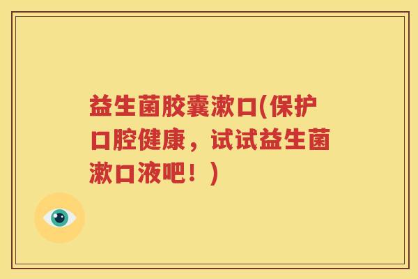 益生菌胶囊漱口(保护口腔健康，试试益生菌漱口液吧！)