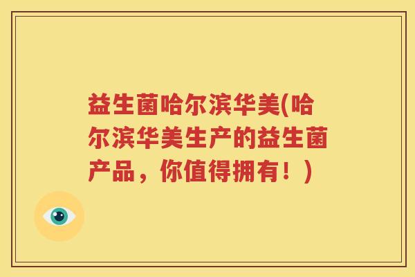 益生菌哈尔滨华美(哈尔滨华美生产的益生菌产品，你值得拥有！)