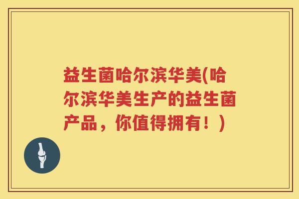 益生菌哈尔滨华美(哈尔滨华美生产的益生菌产品，你值得拥有！)